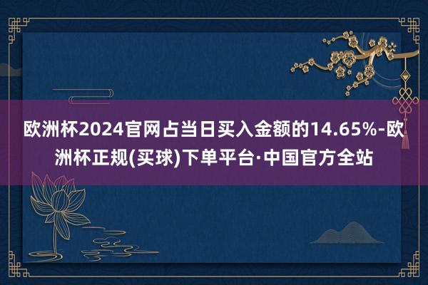 欧洲杯2024官网占当日买入金额的14.65%-欧洲杯正规(买球)下单平台·中国官方全站
