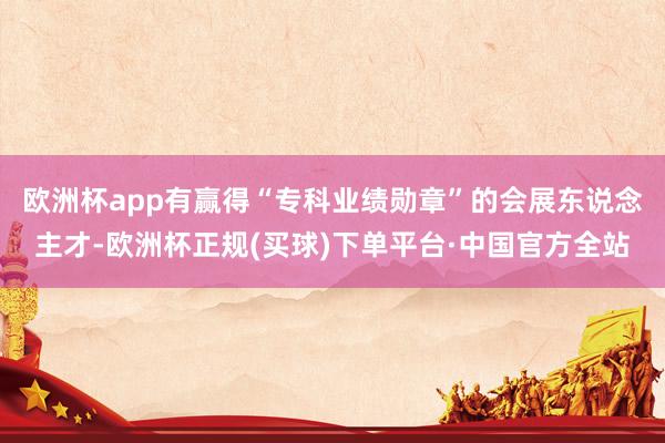 欧洲杯app有赢得“专科业绩勋章”的会展东说念主才-欧洲杯正规(买球)下单平台·中国官方全站