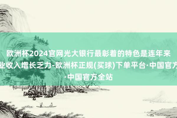 欧洲杯2024官网光大银行最彰着的特色是连年来的营业收入增长乏力-欧洲杯正规(买球)下单平台·中国官方全站