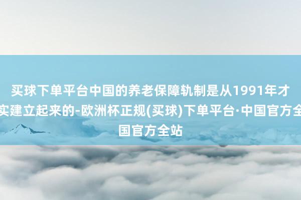 买球下单平台中国的养老保障轨制是从1991年才真实建立起来的-欧洲杯正规(买球)下单平台·中国官方全站
