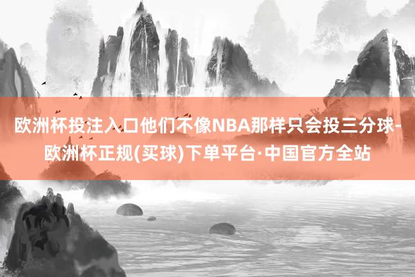 欧洲杯投注入口他们不像NBA那样只会投三分球-欧洲杯正规(买球)下单平台·中国官方全站