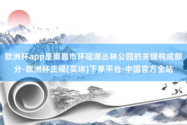 欧洲杯app是南昌市环瑶湖丛林公园的关键构成部分-欧洲杯正规(买球)下单平台·中国官方全站