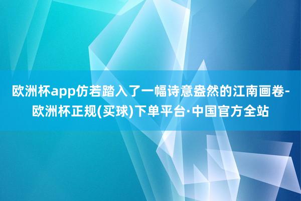 欧洲杯app仿若踏入了一幅诗意盎然的江南画卷-欧洲杯正规(买球)下单平台·中国官方全站