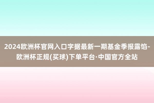 2024欧洲杯官网入口字据最新一期基金季报露馅-欧洲杯正规(买球)下单平台·中国官方全站