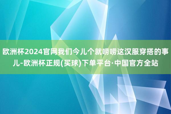 欧洲杯2024官网我们今儿个就唠唠这汉服穿搭的事儿-欧洲杯正规(买球)下单平台·中国官方全站