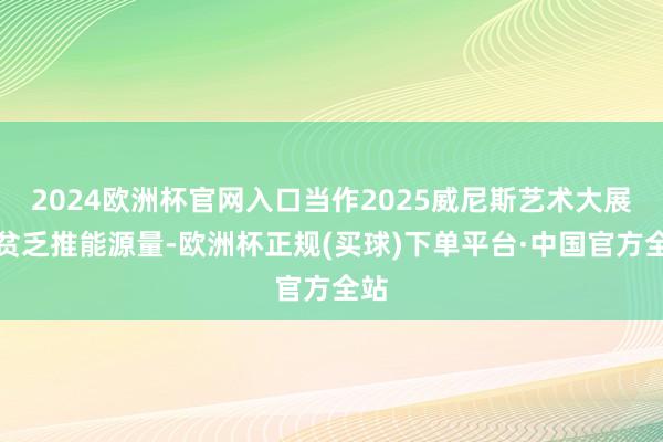2024欧洲杯官网入口当作2025威尼斯艺术大展的贫乏推能源量-欧洲杯正规(买球)下单平台·中国官方全站