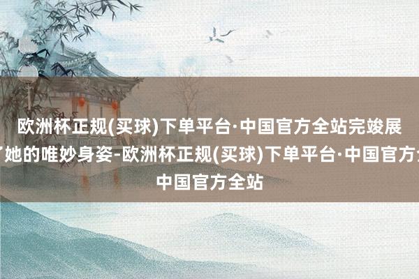 欧洲杯正规(买球)下单平台·中国官方全站完竣展现了她的唯妙身姿-欧洲杯正规(买球)下单平台·中国官方全站