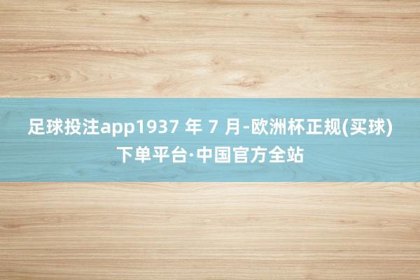 足球投注app1937 年 7 月-欧洲杯正规(买球)下单平台·中国官方全站