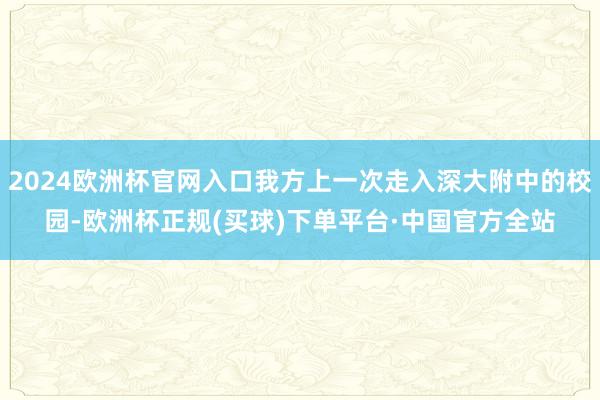 2024欧洲杯官网入口我方上一次走入深大附中的校园-欧洲杯正规(买球)下单平台·中国官方全站