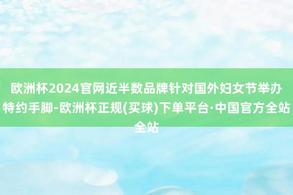 欧洲杯2024官网近半数品牌针对国外妇女节举办特约手脚-欧洲杯正规(买球)下单平台·中国官方全站