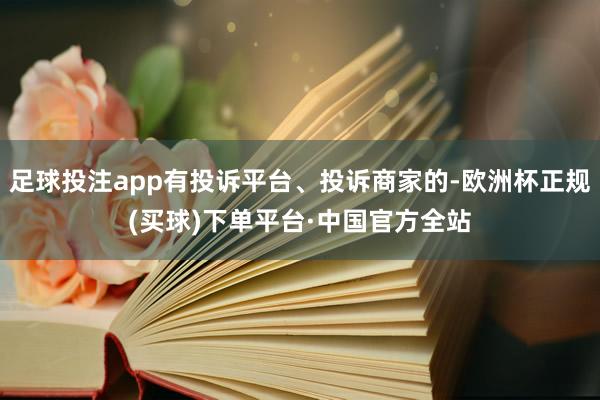 足球投注app有投诉平台、投诉商家的-欧洲杯正规(买球)下单平台·中国官方全站