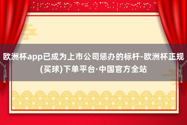 欧洲杯app已成为上市公司惩办的标杆-欧洲杯正规(买球)下单平台·中国官方全站