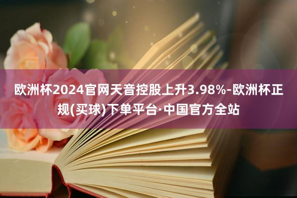 欧洲杯2024官网天音控股上升3.98%-欧洲杯正规(买球)下单平台·中国官方全站