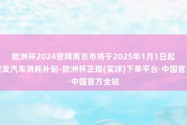 欧洲杯2024官网南京市将于2025年1月1日起陆续披发汽车消耗补贴-欧洲杯正规(买球)下单平台·中国官方全站
