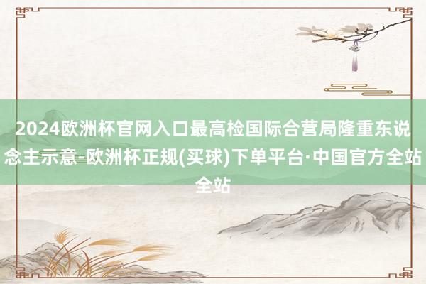 2024欧洲杯官网入口最高检国际合营局隆重东说念主示意-欧洲杯正规(买球)下单平台·中国官方全站