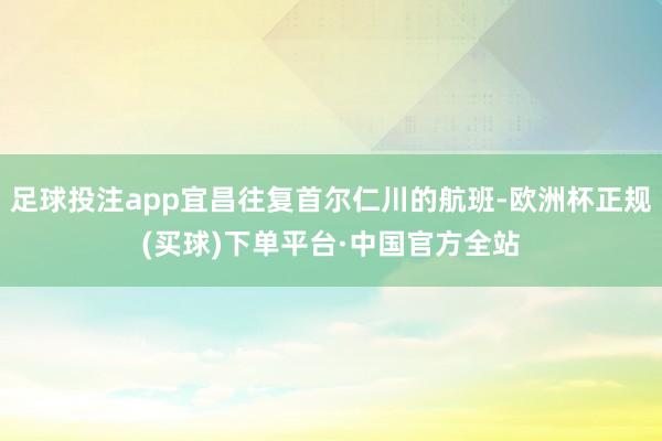足球投注app宜昌往复首尔仁川的航班-欧洲杯正规(买球)下单平台·中国官方全站