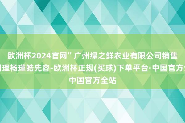 欧洲杯2024官网”广州绿之鲜农业有限公司销售总司理杨瑾皓先容-欧洲杯正规(买球)下单平台·中国官方全站