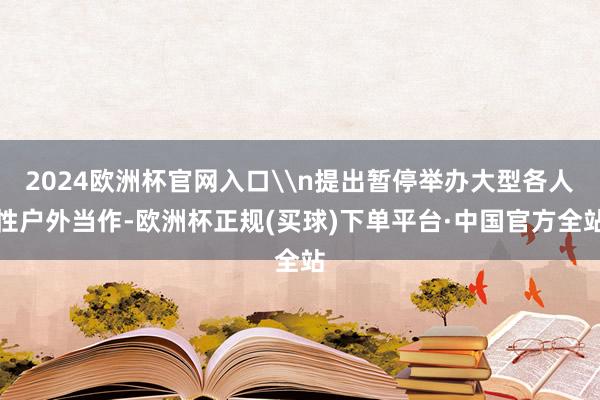 2024欧洲杯官网入口\n提出暂停举办大型各人性户外当作-欧洲杯正规(买球)下单平台·中国官方全站