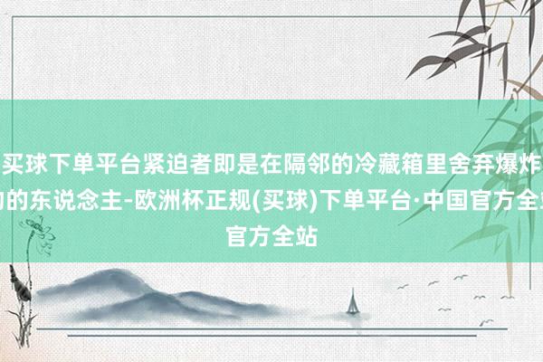 买球下单平台紧迫者即是在隔邻的冷藏箱里舍弃爆炸物的东说念主-欧洲杯正规(买球)下单平台·中国官方全站