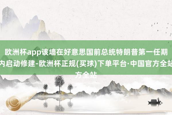 欧洲杯app该墙在好意思国前总统特朗普第一任期内启动修建-欧洲杯正规(买球)下单平台·中国官方全站