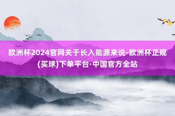 欧洲杯2024官网　　关于长入能源来说-欧洲杯正规(买球)下单平台·中国官方全站
