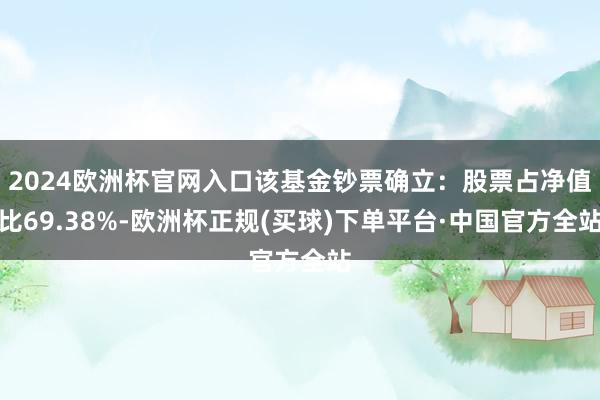 2024欧洲杯官网入口该基金钞票确立：股票占净值比69.38%-欧洲杯正规(买球)下单平台·中国官方全站