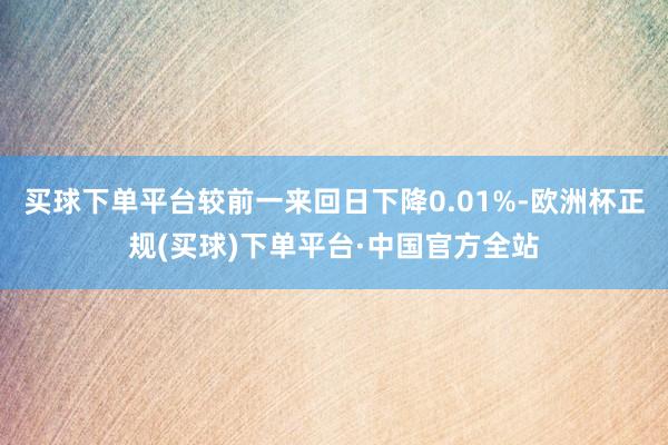 买球下单平台较前一来回日下降0.01%-欧洲杯正规(买球)下单平台·中国官方全站