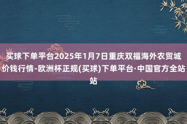 买球下单平台2025年1月7日重庆双福海外农贸城价钱行情-欧洲杯正规(买球)下单平台·中国官方全站