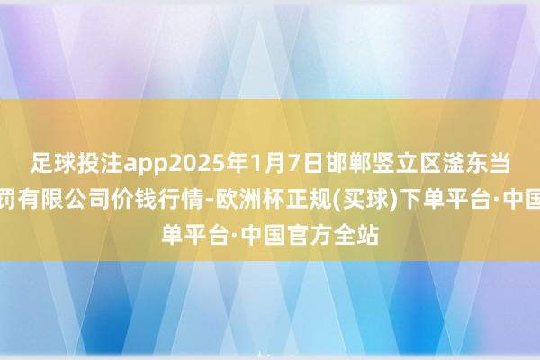 足球投注app2025年1月7日邯郸竖立区滏东当代农业科罚有限公司价钱行情-欧洲杯正规(买球)下单平台·中国官方全站