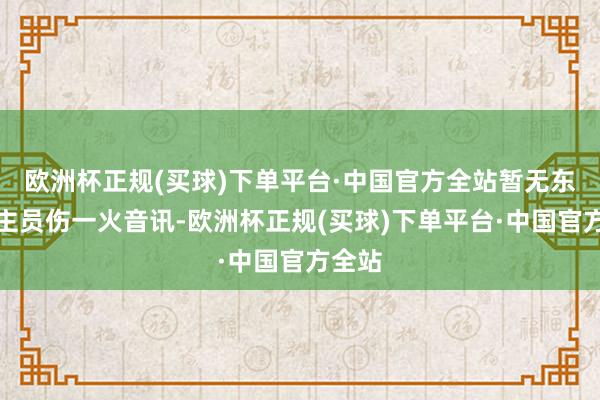 欧洲杯正规(买球)下单平台·中国官方全站暂无东说念主员伤一火音讯-欧洲杯正规(买球)下单平台·中国官方全站