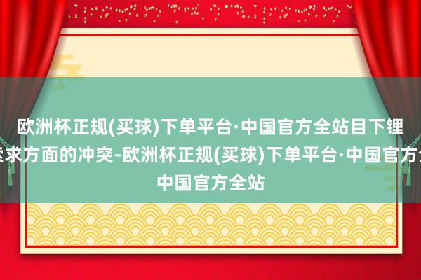 欧洲杯正规(买球)下单平台·中国官方全站目下锂矿索求方面的冲突-欧洲杯正规(买球)下单平台·中国官方全站