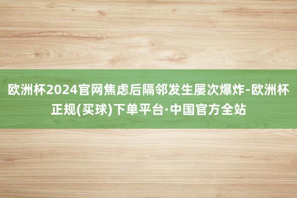 欧洲杯2024官网焦虑后隔邻发生屡次爆炸-欧洲杯正规(买球)下单平台·中国官方全站