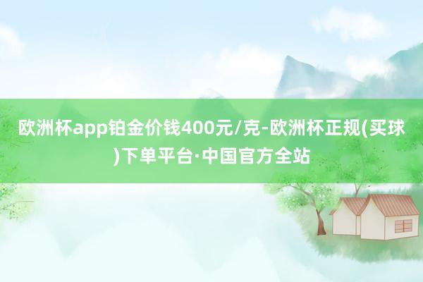 欧洲杯app铂金价钱400元/克-欧洲杯正规(买球)下单平台·中国官方全站