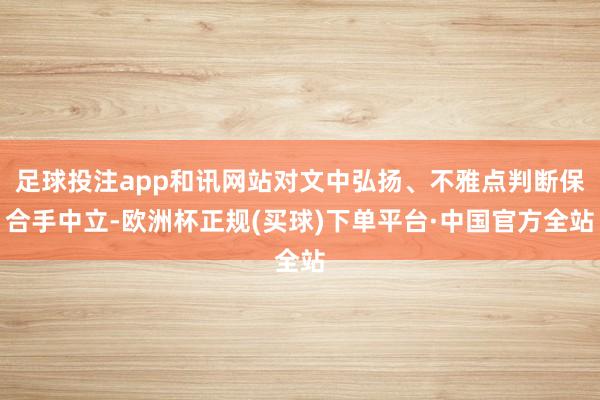 足球投注app和讯网站对文中弘扬、不雅点判断保合手中立-欧洲杯正规(买球)下单平台·中国官方全站