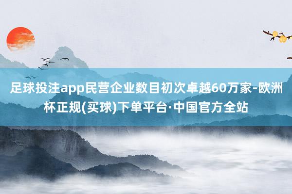 足球投注app民营企业数目初次卓越60万家-欧洲杯正规(买球)下单平台·中国官方全站
