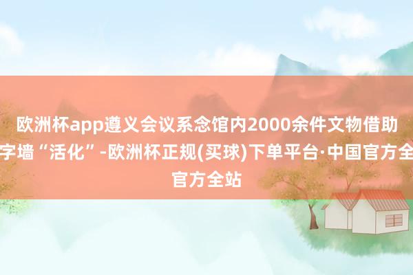 欧洲杯app遵义会议系念馆内2000余件文物借助数字墙“活化”-欧洲杯正规(买球)下单平台·中国官方全站