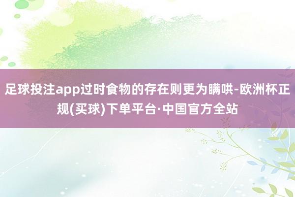 足球投注app过时食物的存在则更为瞒哄-欧洲杯正规(买球)下单平台·中国官方全站