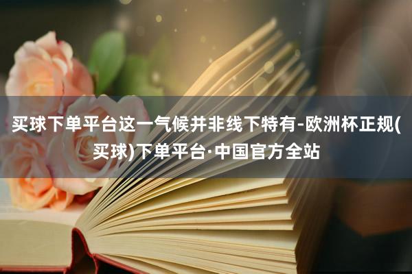 买球下单平台这一气候并非线下特有-欧洲杯正规(买球)下单平台·中国官方全站