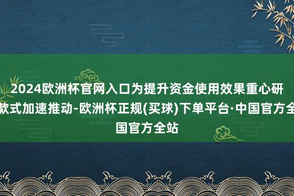 2024欧洲杯官网入口为提升资金使用效果重心研发款式加速推动-欧洲杯正规(买球)下单平台·中国官方全站