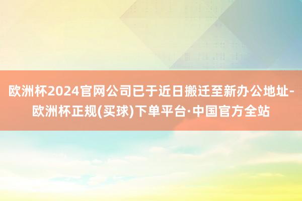 欧洲杯2024官网公司已于近日搬迁至新办公地址-欧洲杯正规(买球)下单平台·中国官方全站