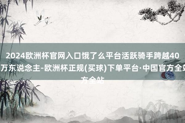 2024欧洲杯官网入口饿了么平台活跃骑手跨越400万东说念主-欧洲杯正规(买球)下单平台·中国官方全站