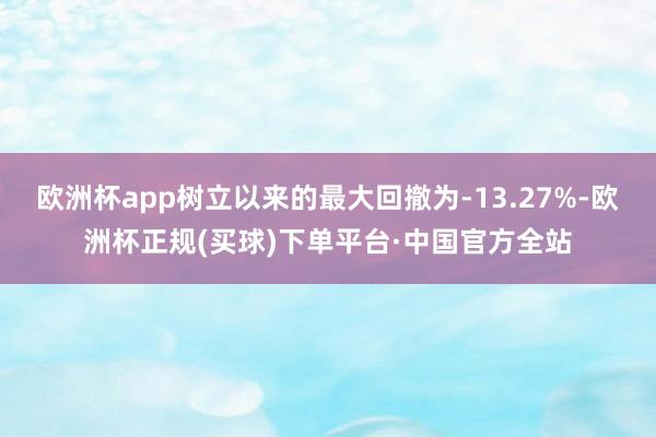 欧洲杯app树立以来的最大回撤为-13.27%-欧洲杯正规(买球)下单平台·中国官方全站