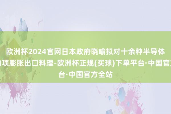 欧洲杯2024官网日本政府晓喻拟对十余种半导体相干物项膨胀出口料理-欧洲杯正规(买球)下单平台·中国官方全站