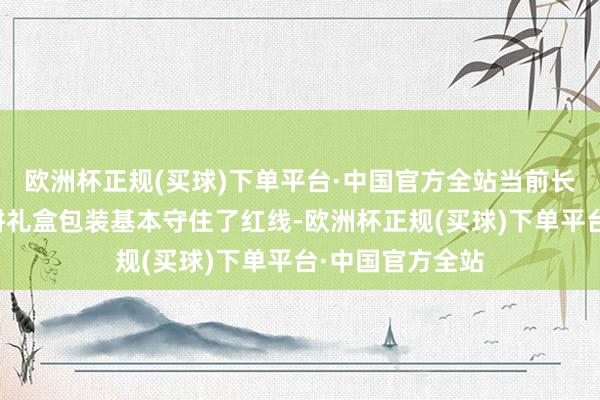欧洲杯正规(买球)下单平台·中国官方全站当前长沙市面上的月饼礼盒包装基本守住了红线-欧洲杯正规(买球)下单平台·中国官方全站