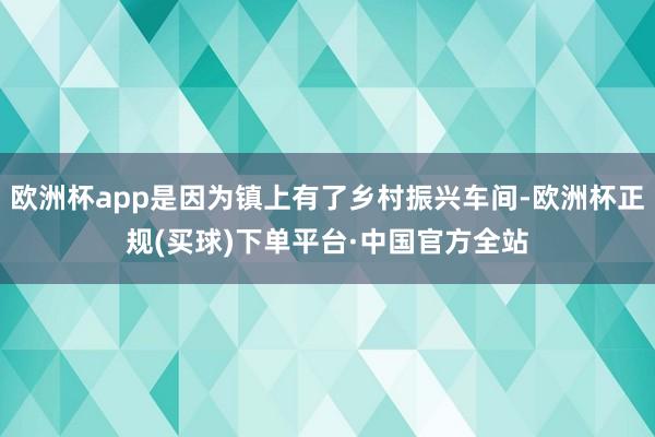 欧洲杯app是因为镇上有了乡村振兴车间-欧洲杯正规(买球)下单平台·中国官方全站