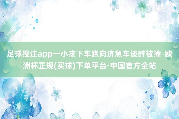 足球投注app一小孩下车跑向济急车谈时被撞-欧洲杯正规(买球)下单平台·中国官方全站