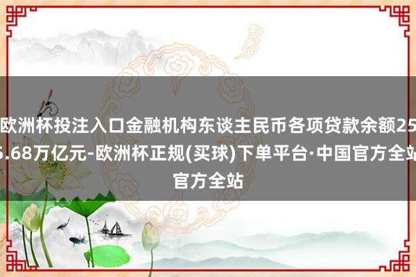 欧洲杯投注入口金融机构东谈主民币各项贷款余额255.68万亿元-欧洲杯正规(买球)下单平台·中国官方全站