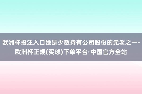 欧洲杯投注入口她是少数持有公司股份的元老之一-欧洲杯正规(买球)下单平台·中国官方全站