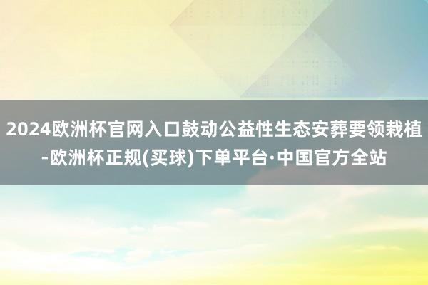 2024欧洲杯官网入口鼓动公益性生态安葬要领栽植-欧洲杯正规(买球)下单平台·中国官方全站