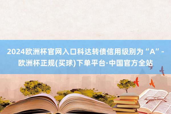 2024欧洲杯官网入口科达转债信用级别为“A”-欧洲杯正规(买球)下单平台·中国官方全站